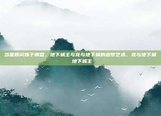 当星辰闪烁于棋盘，地下城主与龙与地下城的造梦艺术，龙与地下城 地下城主