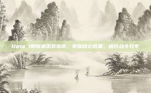 Dota 1刚背猪出装指南，掌握核心装备，提升战斗效率