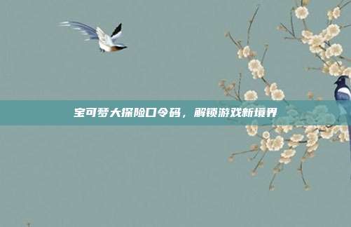 宝可梦大探险口令码，解锁游戏新境界