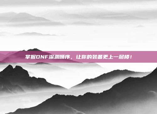 掌握DNF深渊顺序,让你的装备更上一层楼!
