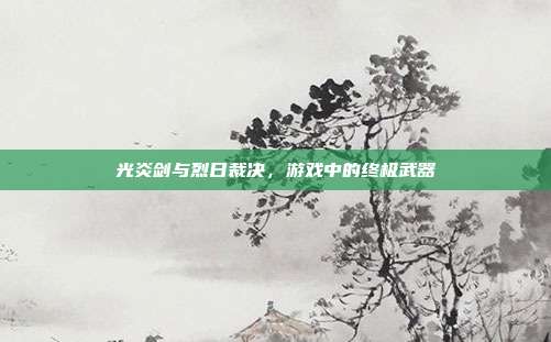 光炎剑与烈日裁决,游戏中的终极武器