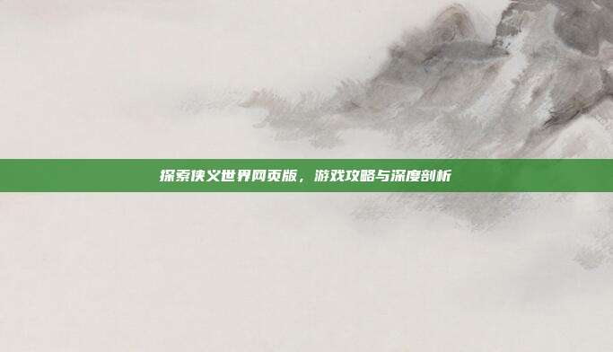 探索侠义世界网页版,游戏攻略与深度剖析