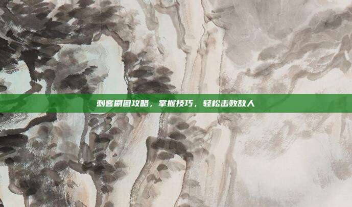 刺客刷图攻略,掌握技巧,轻松击败敌人