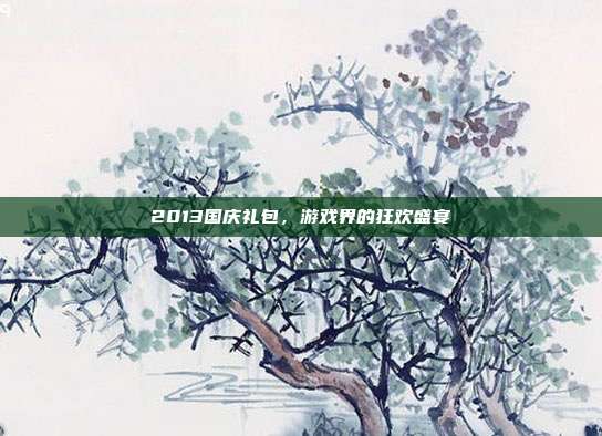2013国庆礼包，游戏界的狂欢盛宴