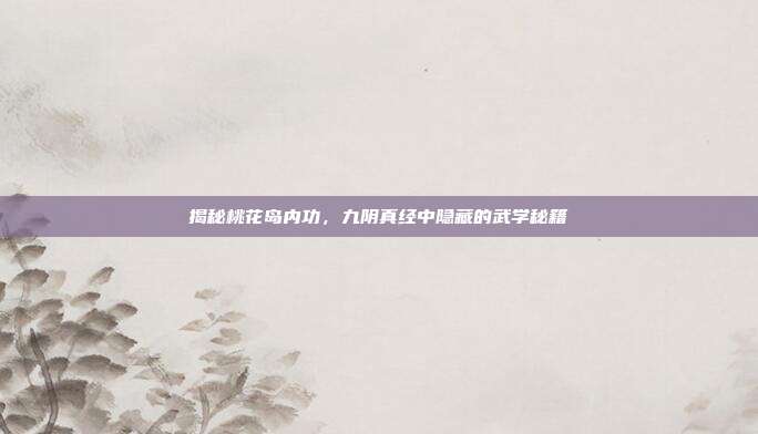 揭秘桃花岛内功，九阴真经中隐藏的武学秘籍
