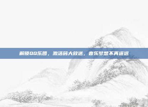 解锁QQ乐团,激活码大放送,音乐梦想不再遥远