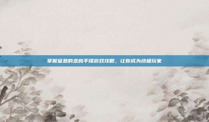 掌握窒息的悲鸣手镯游戏攻略,让你成为终极玩家