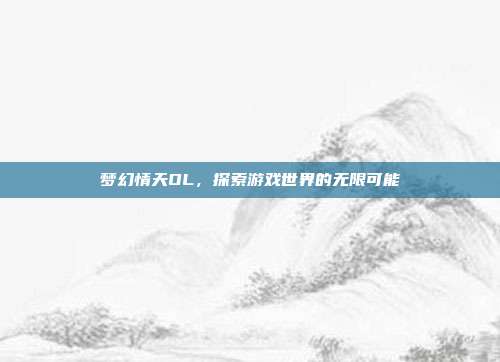 梦幻情天OL，探索游戏世界的无限可能
