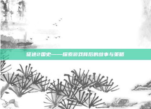 征途2国史——探索游戏背后的故事与策略