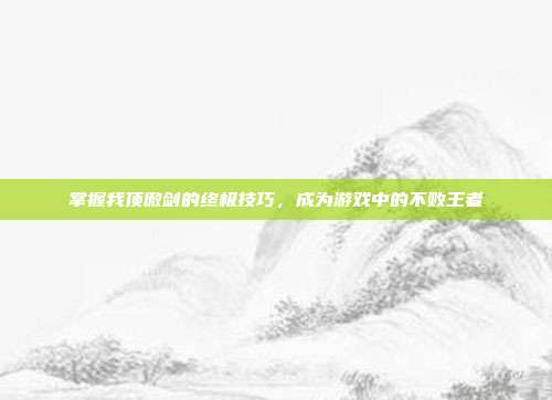 掌握我顶傲剑的终极技巧,成为游戏中的不败王者