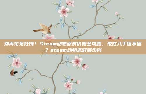 别再花冤枉钱！Steam动物派对价格全攻略，现在入手值不值？steam动物派对多少钱