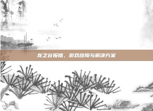龙之谷报错,游戏故障与解决方案