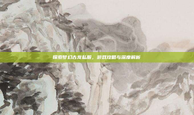 探索梦幻古龙私服，游戏攻略与深度解析