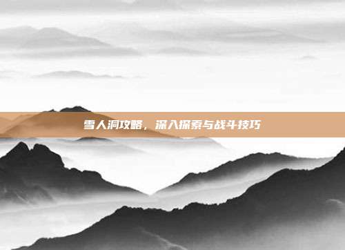 雪人洞攻略,深入探索与战斗技巧