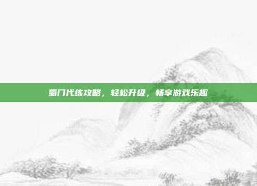 蜀门代练攻略,轻松升级,畅享游戏乐趣