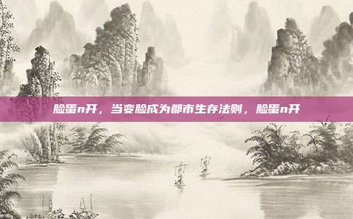 脸蛋n开，当变脸成为都市生存法则，脸蛋n开