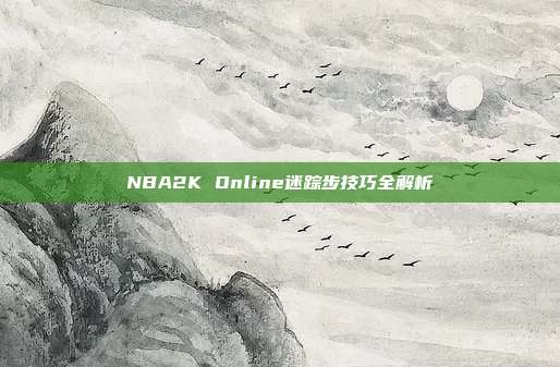 NBA2K Online迷踪步技巧全解析