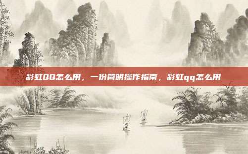 彩虹QQ怎么用，一份简明操作指南，彩虹qq怎么用