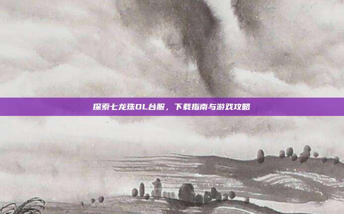 探索七龙珠OL台服,下载指南与游戏攻略