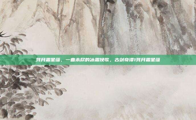 残月霜星蕴，一曲未尽的冰霜挽歌，古剑奇谭1残月霜星蕴