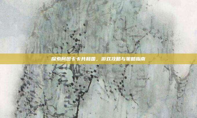 探索阿图卡卡共和国,游戏攻略与策略指南