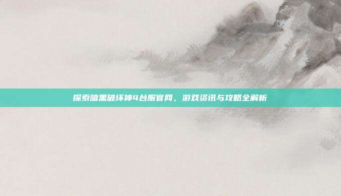 探索暗黑破坏神4台服官网,游戏资讯与攻略全解析