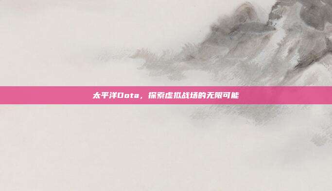 太平洋Dota，探索虚拟战场的无限可能