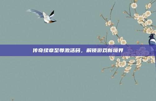 传奇续章至尊激活码,解锁游戏新境界