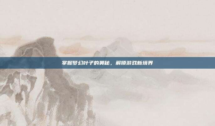 掌握梦幻叶子的奥秘,解锁游戏新境界