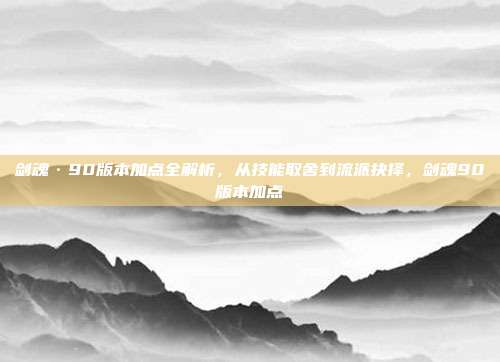 剑魂·90版本加点全解析，从技能取舍到流派抉择，剑魂90版本加点