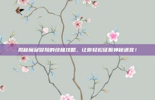 揭秘魔窟冒险的终极攻略,让你轻松征服神秘迷宫!