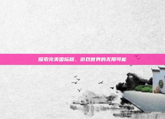 探索完美国际版，游戏世界的无限可能