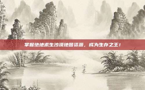 掌握绝地求生沙漠地图资源,成为生存之王!