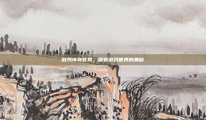 秋风传奇官网,探索游戏世界的奥秘