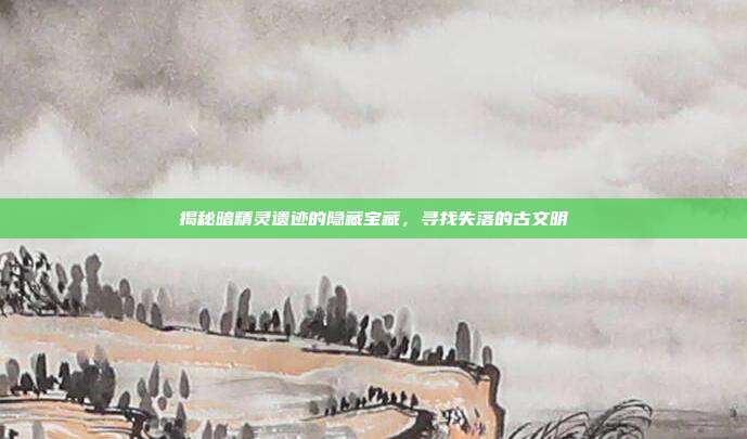 揭秘暗精灵遗迹的隐藏宝藏,寻找失落的古文明