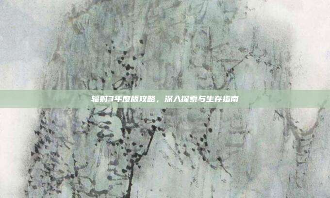 辐射3年度版攻略,深入探索与生存指南