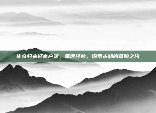 传奇归来轻客户端，重返经典，探索未知的冒险之旅