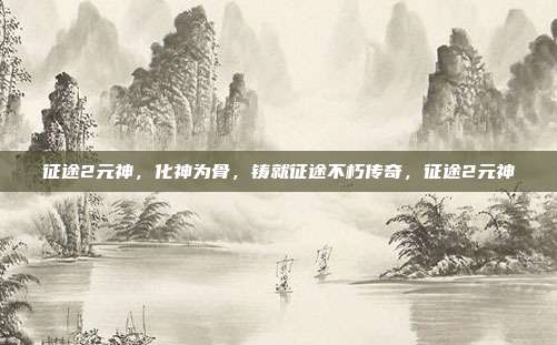 征途2元神，化神为骨，铸就征途不朽传奇，征途2元神