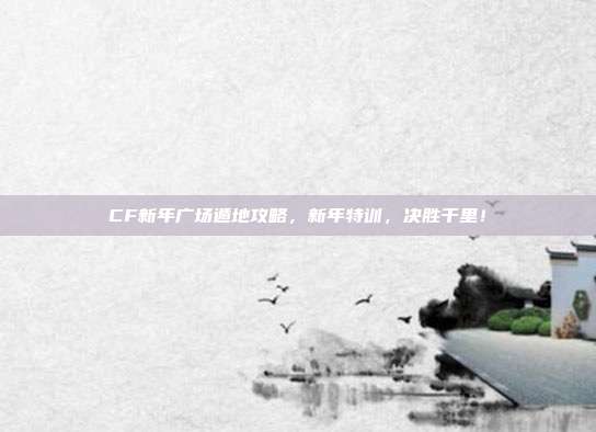 CF新年广场遁地攻略，新年特训，决胜千里！