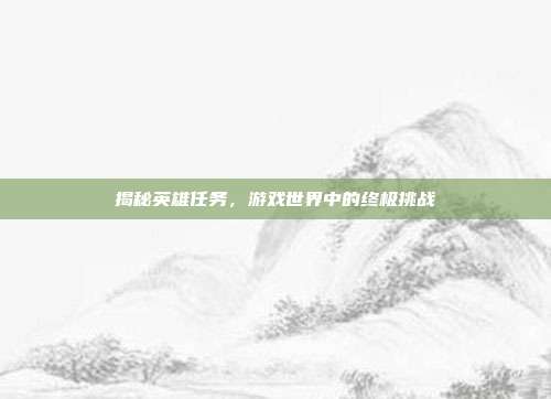 揭秘英雄任务，游戏世界中的终极挑战