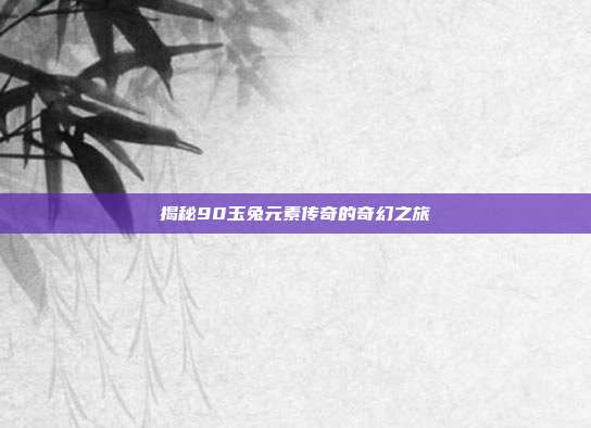 揭秘90玉兔元素传奇的奇幻之旅