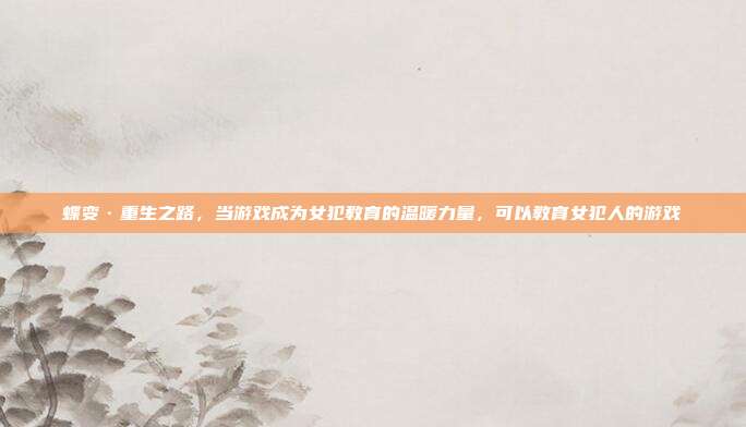 蝶变·重生之路，当游戏成为女犯教育的温暖力量，可以教育女犯人的游戏