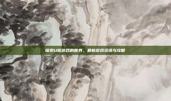 探索U趣游戏的世界,最新游戏资讯与攻略