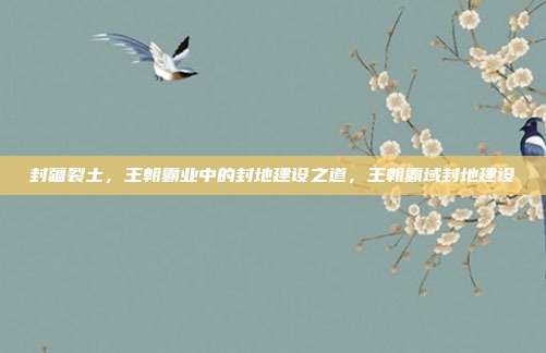 封疆裂土，王朝霸业中的封地建设之道，王朝霸域封地建设