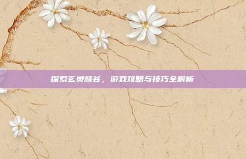 探索玄灵峡谷，游戏攻略与技巧全解析