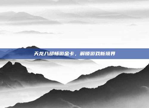 天龙八部畅游金卡,解锁游戏新境界