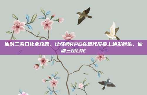 仙剑三窗口化全攻略，让经典RPG在现代屏幕上焕发新生，仙剑三窗口化