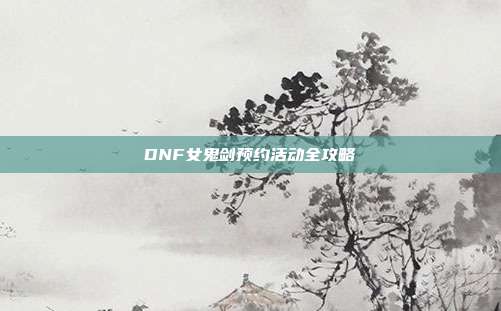 DNF女鬼剑预约活动全攻略