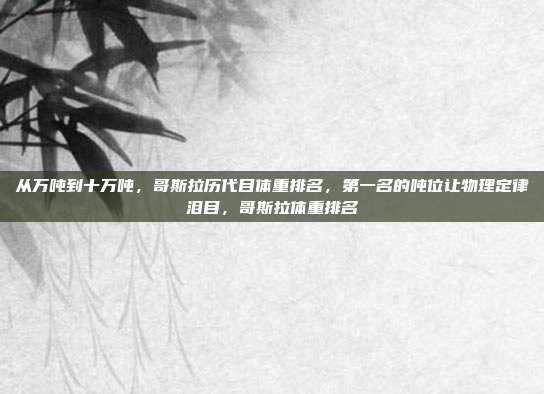 从万吨到十万吨，哥斯拉历代目体重排名，第一名的吨位让物理定律泪目，哥斯拉体重排名