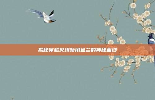 揭秘穿越火线新角色兰的神秘面纱